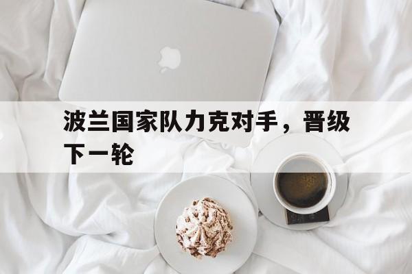 半岛体育-关于波兰国家队力克对手，晋级下一轮的信息-半岛体育