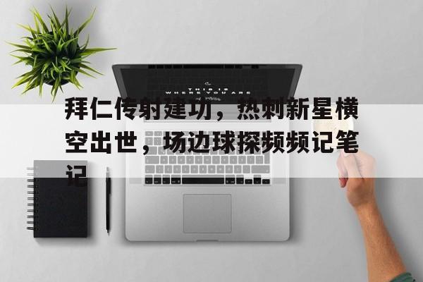 半岛体育APP-拜仁传射建功，热刺新星横空出世，场边球探频频记笔记-半岛体育APP